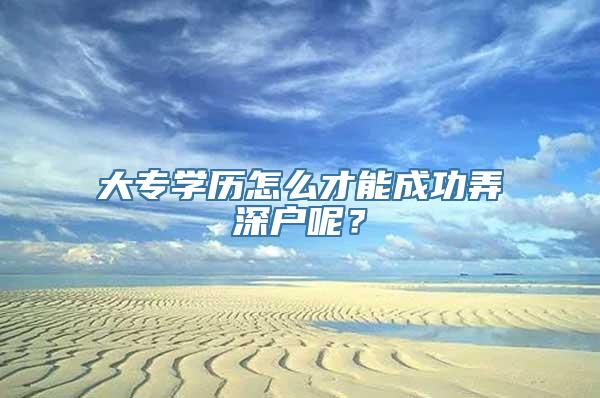 大专学历怎么才能成功弄深户呢？