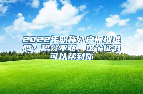 2022年职称入户深圳难吗？积分不够，这个证书可以帮到你