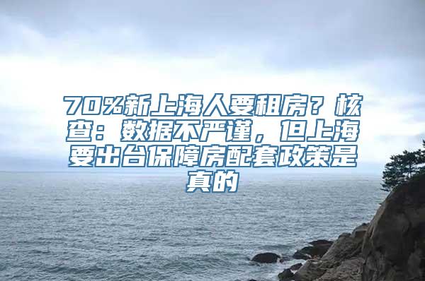 70%新上海人要租房？核查：数据不严谨，但上海要出台保障房配套政策是真的