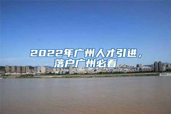 2022年广州人才引进，落户广州必看