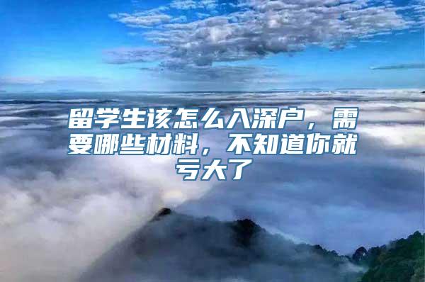 留学生该怎么入深户，需要哪些材料，不知道你就亏大了