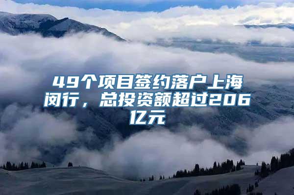 49个项目签约落户上海闵行，总投资额超过206亿元