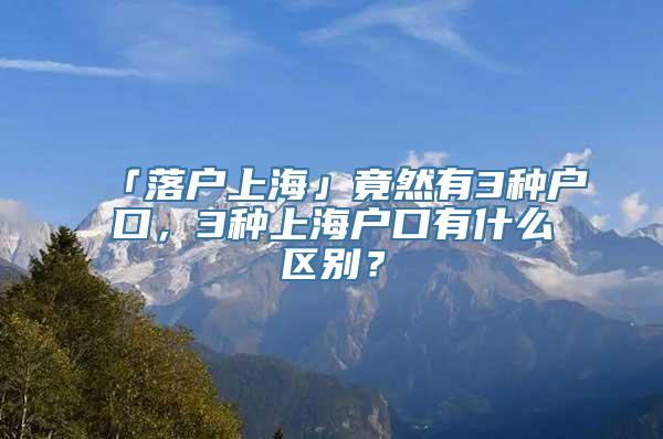 「落户上海」竟然有3种户口，3种上海户口有什么区别？