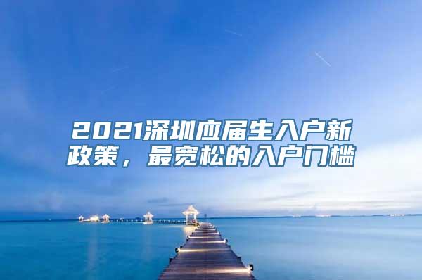 2021深圳应届生入户新政策，最宽松的入户门槛