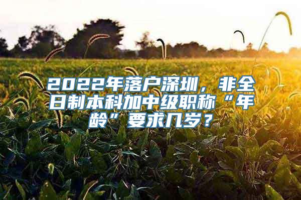 2022年落户深圳，非全日制本科加中级职称“年龄”要求几岁？