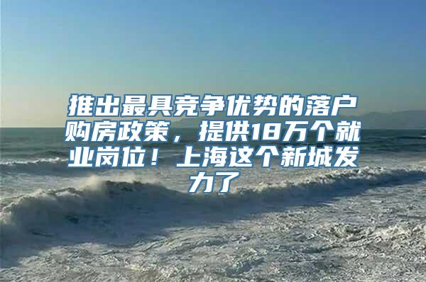 推出最具竞争优势的落户购房政策，提供18万个就业岗位！上海这个新城发力了