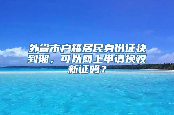 外省市户籍居民身份证快到期，可以网上申请换领新证吗？