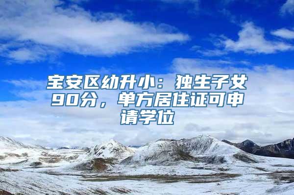 宝安区幼升小：独生子女90分，单方居住证可申请学位