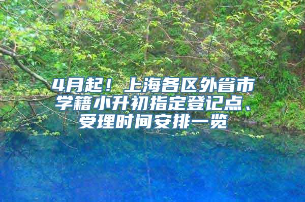 4月起！上海各区外省市学籍小升初指定登记点、受理时间安排一览