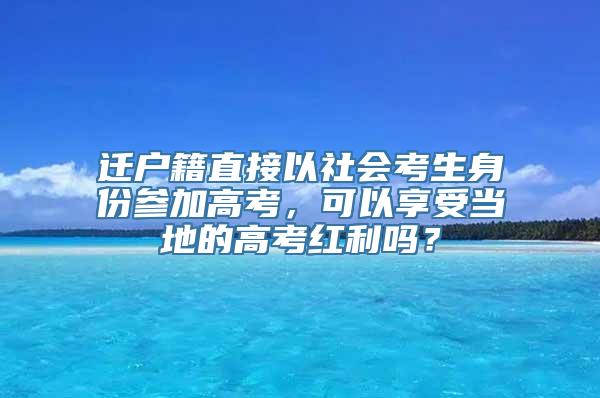 迁户籍直接以社会考生身份参加高考，可以享受当地的高考红利吗？