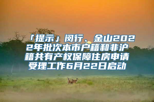 「提示」闵行、金山2022年批次本市户籍和非沪籍共有产权保障住房申请受理工作6月22日启动