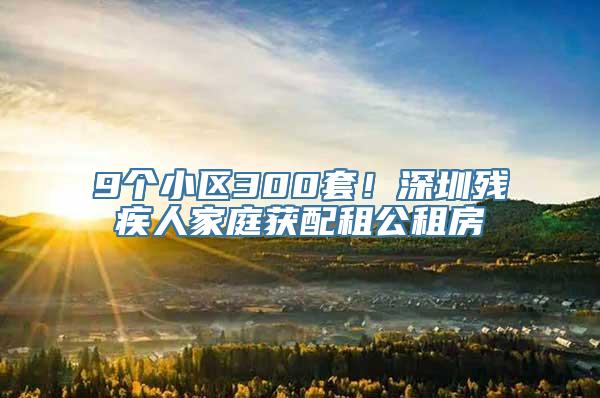 9个小区300套！深圳残疾人家庭获配租公租房