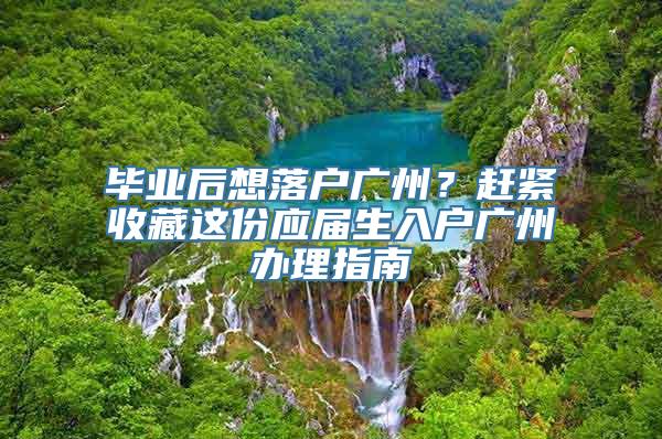 毕业后想落户广州？赶紧收藏这份应届生入户广州办理指南