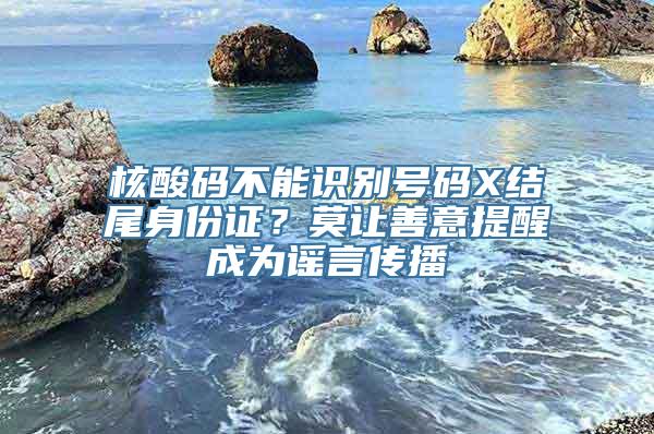 核酸码不能识别号码X结尾身份证？莫让善意提醒成为谣言传播