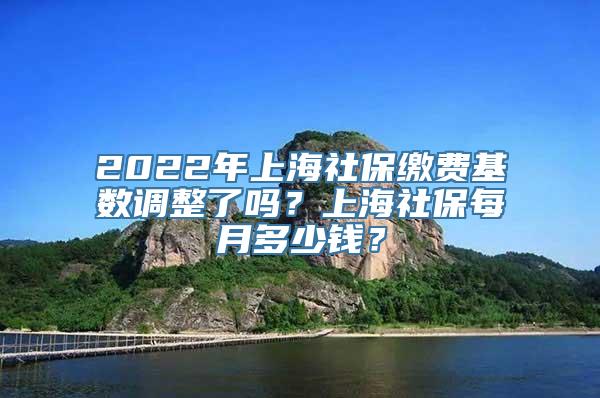 2022年上海社保缴费基数调整了吗？上海社保每月多少钱？