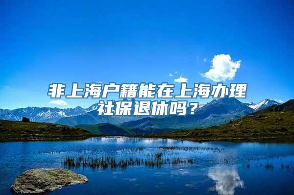 非上海户籍能在上海办理社保退休吗？