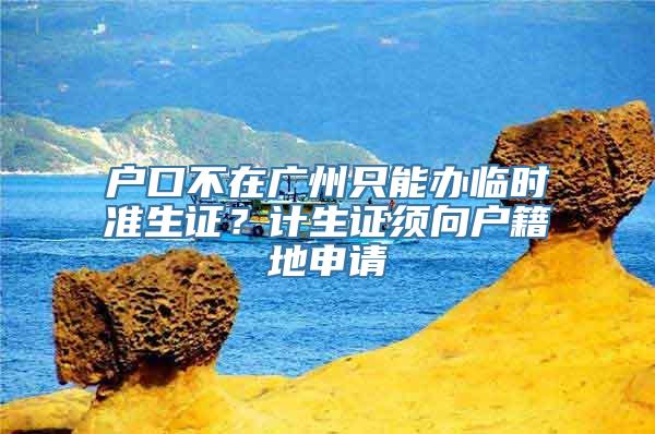 户口不在广州只能办临时准生证？计生证须向户籍地申请