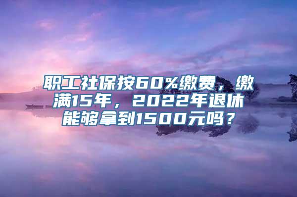 职工社保按60%缴费，缴满15年，2022年退休能够拿到1500元吗？