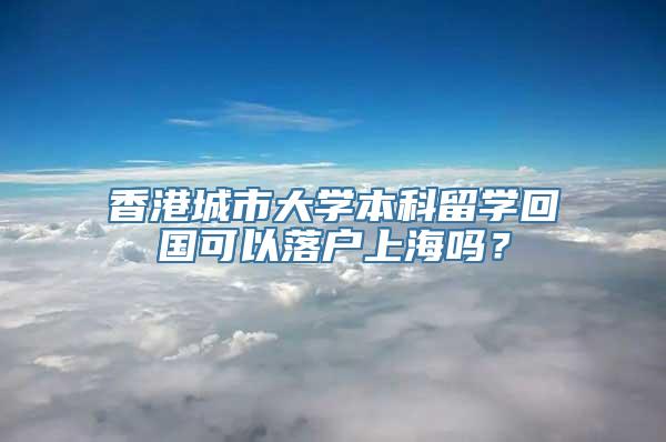 香港城市大学本科留学回国可以落户上海吗？