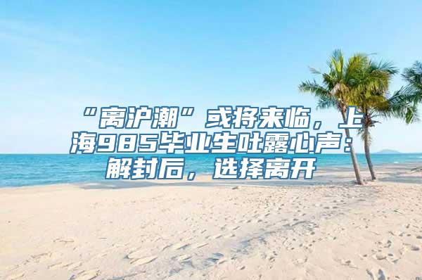 “离沪潮”或将来临，上海985毕业生吐露心声：解封后，选择离开