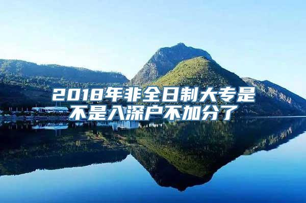 2018年非全日制大专是不是入深户不加分了