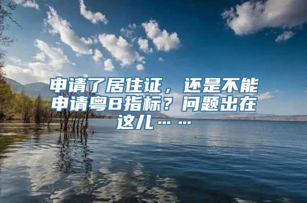 申请了居住证，还是不能申请粤B指标？问题出在这儿……