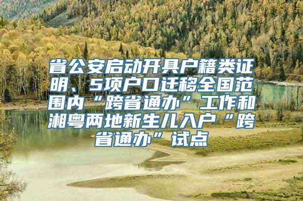 省公安启动开具户籍类证明、5项户口迁移全国范围内“跨省通办”工作和湘粤两地新生儿入户“跨省通办”试点