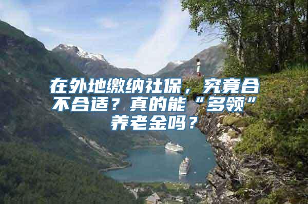 在外地缴纳社保，究竟合不合适？真的能“多领”养老金吗？