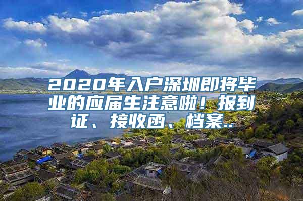 2020年入户深圳即将毕业的应届生注意啦！报到证、接收函、档案..