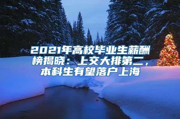 2021年高校毕业生薪酬榜揭晓：上交大排第二，本科生有望落户上海