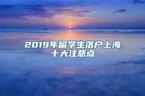 2019年留学生落户上海十大注意点