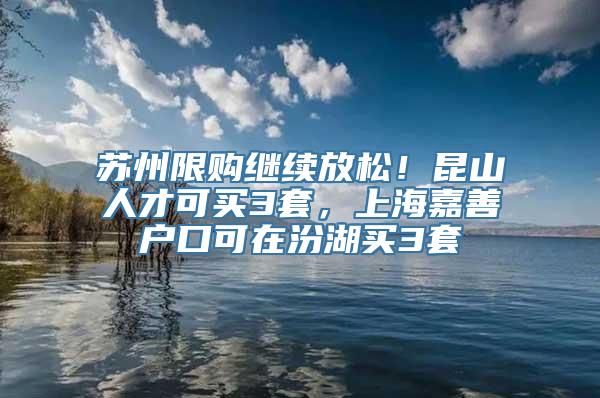 苏州限购继续放松！昆山人才可买3套，上海嘉善户口可在汾湖买3套