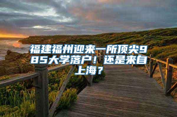 福建福州迎来一所顶尖985大学落户！还是来自上海？