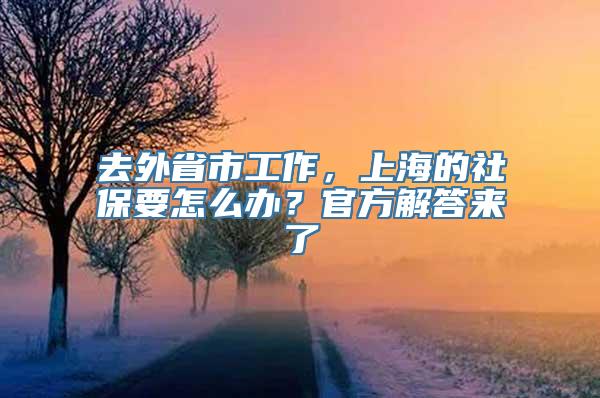 去外省市工作，上海的社保要怎么办？官方解答来了