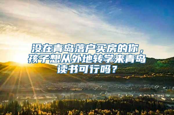 没在青岛落户买房的你，孩子想从外地转学来青岛读书可行吗？