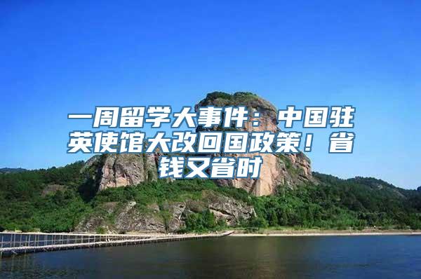 一周留学大事件：中国驻英使馆大改回国政策！省钱又省时