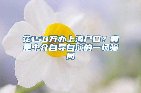 花150万办上海户口？竟是中介自导自演的一场骗局