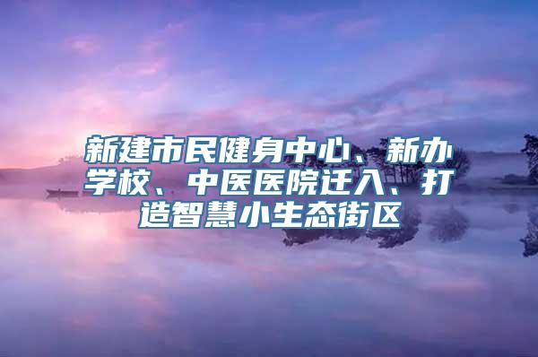 新建市民健身中心、新办学校、中医医院迁入、打造智慧小生态街区