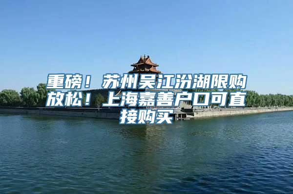 重磅！苏州吴江汾湖限购放松！上海嘉善户口可直接购买