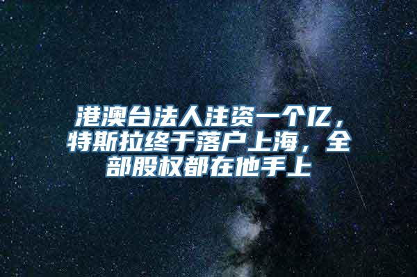 港澳台法人注资一个亿，特斯拉终于落户上海，全部股权都在他手上