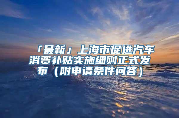 「最新」上海市促进汽车消费补贴实施细则正式发布（附申请条件问答）