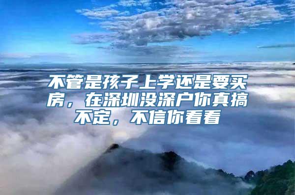 不管是孩子上学还是要买房，在深圳没深户你真搞不定，不信你看看