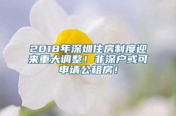 2018年深圳住房制度迎来重大调整！非深户或可申请公租房！