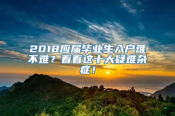 2018应届毕业生入户难不难？看看这十大疑难杂症！