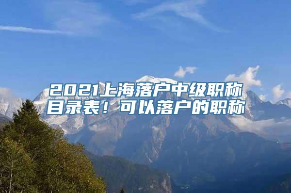 2021上海落户中级职称目录表！可以落户的职称