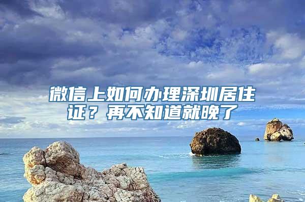 微信上如何办理深圳居住证？再不知道就晚了