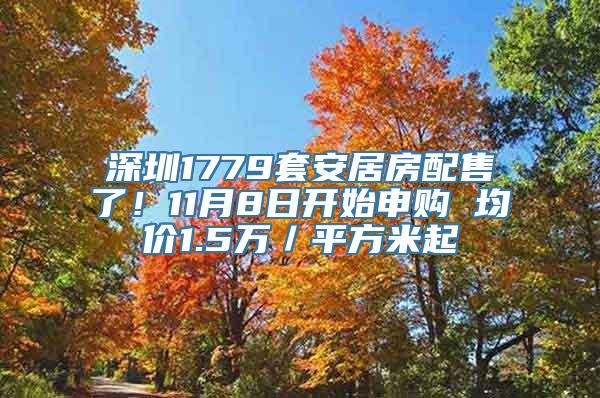 深圳1779套安居房配售了！11月8日开始申购 均价1.5万／平方米起