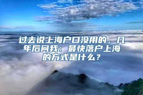 过去说上海户口没用的，几年后问我：最快落户上海的方式是什么？