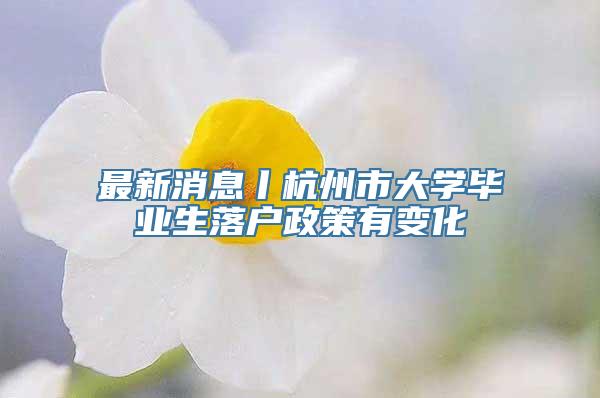 最新消息丨杭州市大学毕业生落户政策有变化