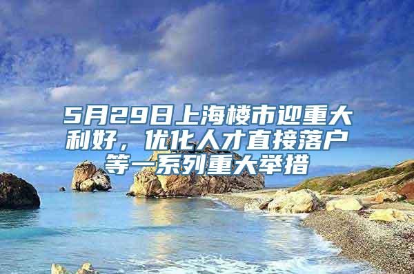 5月29日上海楼市迎重大利好，优化人才直接落户等一系列重大举措